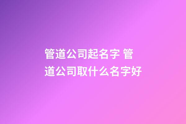 管道公司起名字 管道公司取什么名字好-第1張-公司起名-玄機派